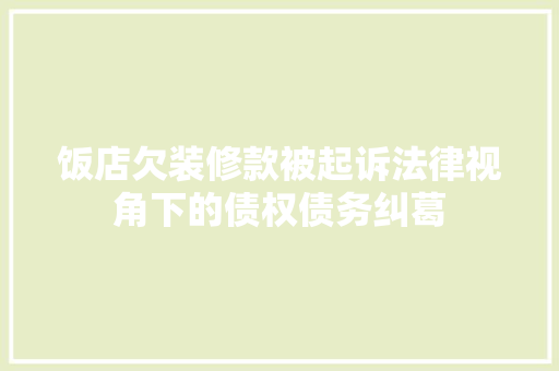 饭店欠装修款被起诉法律视角下的债权债务纠葛