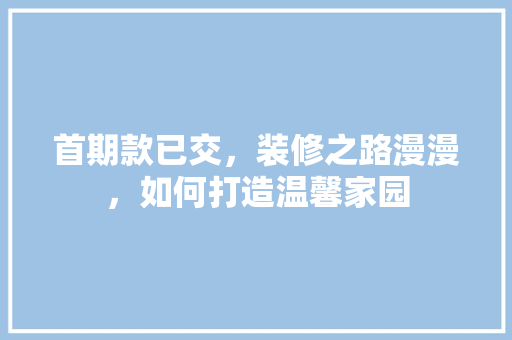 首期款已交，装修之路漫漫，如何打造温馨家园