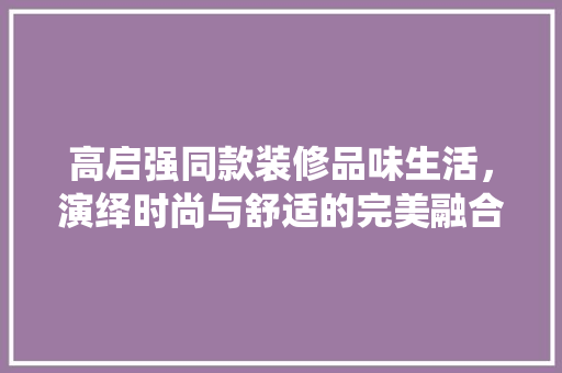 高启强同款装修品味生活，演绎时尚与舒适的完美融合