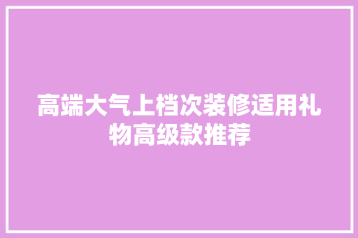 高端大气上档次装修适用礼物高级款推荐