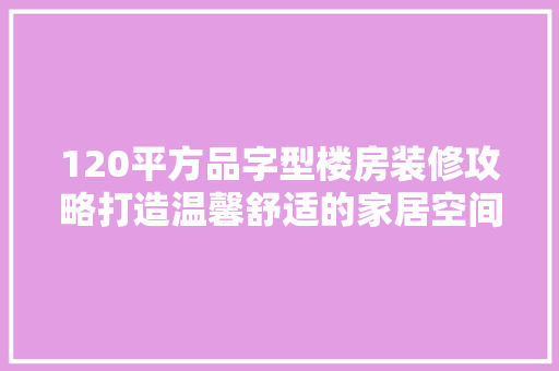 120平方品字型楼房装修攻略打造温馨舒适的家居空间