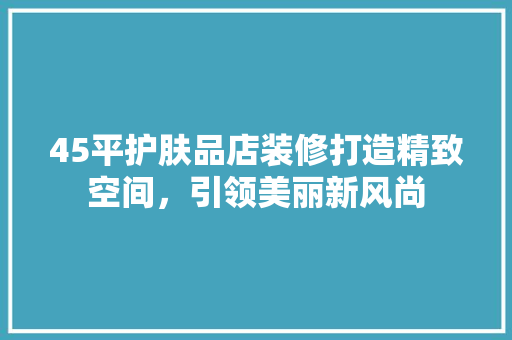 45平护肤品店装修打造精致空间，引领美丽新风尚