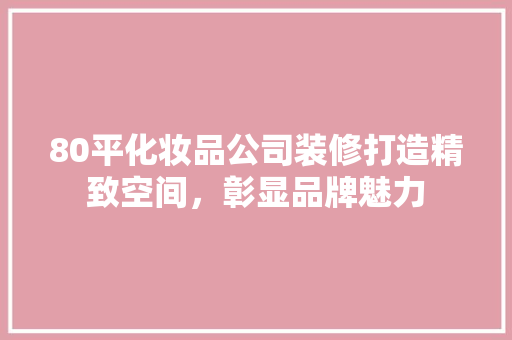 80平化妆品公司装修打造精致空间，彰显品牌魅力