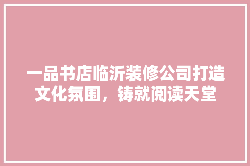 一品书店临沂装修公司打造文化氛围，铸就阅读天堂