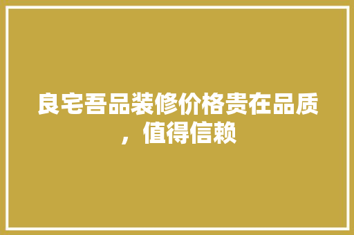 良宅吾品装修价格贵在品质，值得信赖