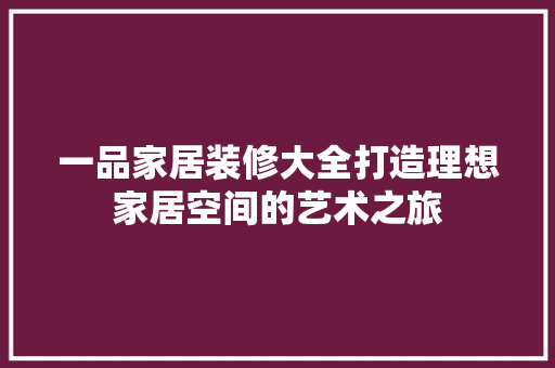 一品家居装修大全打造理想家居空间的艺术之旅