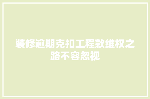 装修逾期克扣工程款维权之路不容忽视