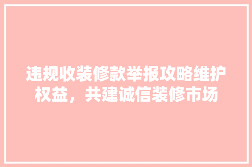 违规收装修款举报攻略维护权益，共建诚信装修市场