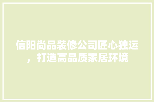 信阳尚品装修公司匠心独运，打造高品质家居环境