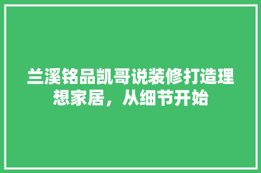 兰溪铭品凯哥说装修打造理想家居，从细节开始