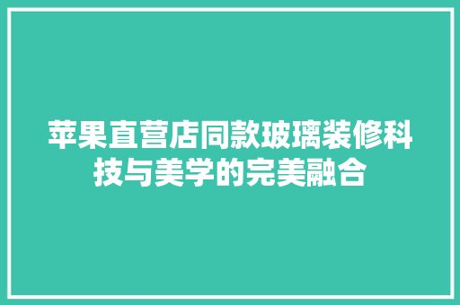 苹果直营店同款玻璃装修科技与美学的完美融合