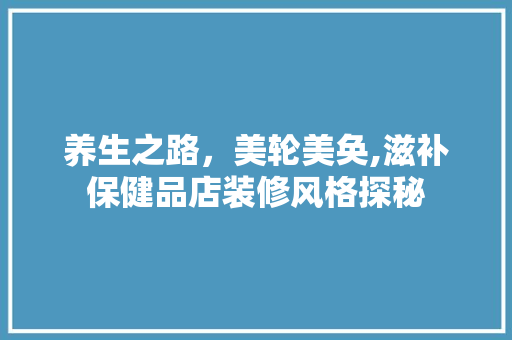 养生之路，美轮美奂,滋补保健品店装修风格探秘