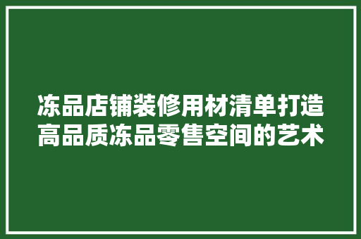 冻品店铺装修用材清单打造高品质冻品零售空间的艺术与科学