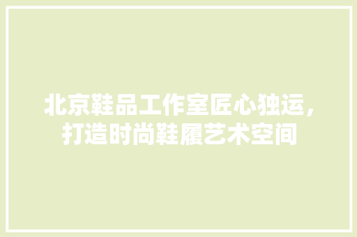 北京鞋品工作室匠心独运，打造时尚鞋履艺术空间