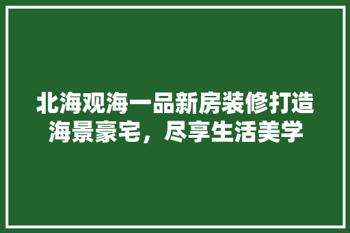 北海观海一品新房装修打造海景豪宅，尽享生活美学