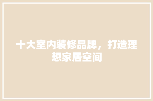 十大室内装修品牌，打造理想家居空间  第1张