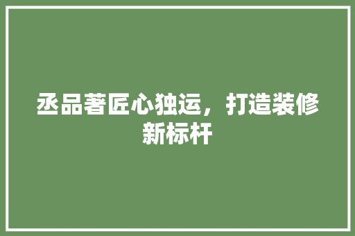 丞品著匠心独运，打造装修新标杆