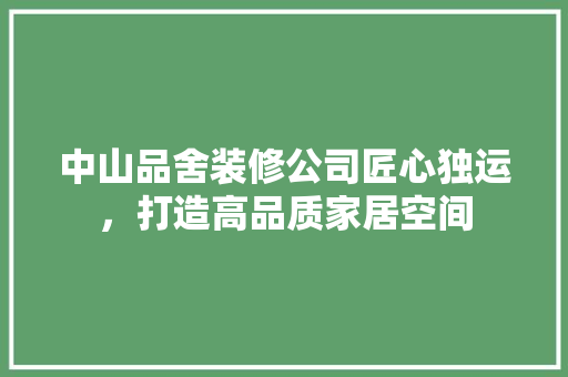 中山品舍装修公司匠心独运，打造高品质家居空间