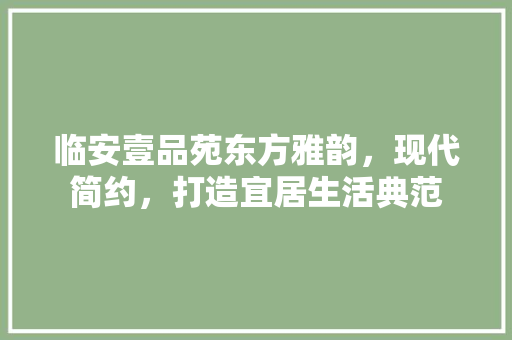 临安壹品苑东方雅韵，现代简约，打造宜居生活典范