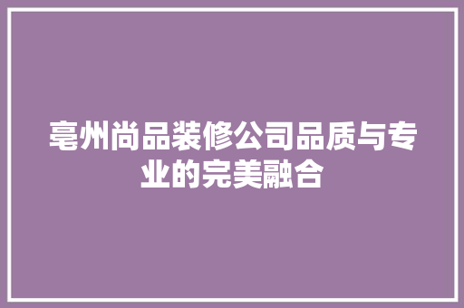 亳州尚品装修公司品质与专业的完美融合