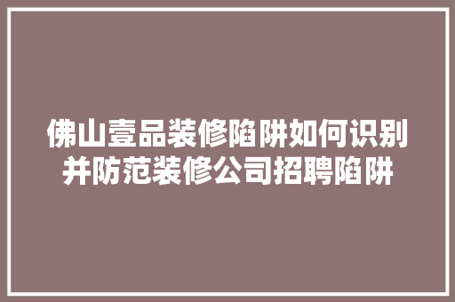 佛山壹品装修陷阱如何识别并防范装修公司招聘陷阱