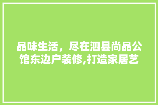 品味生活，尽在泗县尚品公馆东边户装修,打造家居艺术新境界