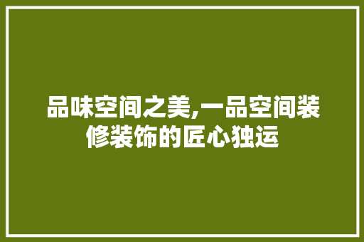 品味空间之美,一品空间装修装饰的匠心独运