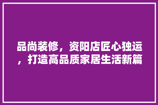 品尚装修，资阳店匠心独运，打造高品质家居生活新篇章