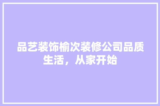 品艺装饰榆次装修公司品质生活，从家开始