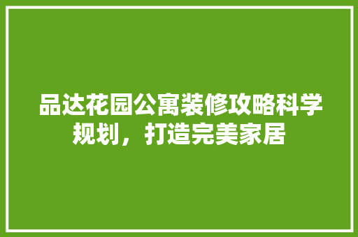 品达花园公寓装修攻略科学规划，打造完美家居