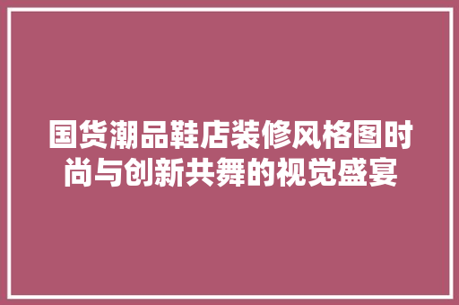 国货潮品鞋店装修风格图时尚与创新共舞的视觉盛宴