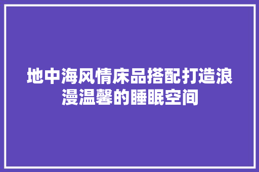 地中海风情床品搭配打造浪漫温馨的睡眠空间