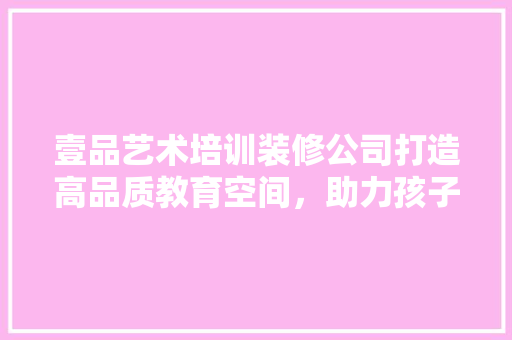 壹品艺术培训装修公司打造高品质教育空间，助力孩子成长  第1张