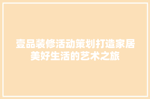 壹品装修活动策划打造家居美好生活的艺术之旅