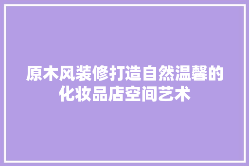 原木风装修打造自然温馨的化妆品店空间艺术