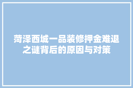 菏泽西城一品装修押金难退之谜背后的原因与对策
