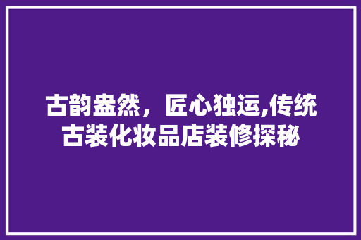 古韵盎然，匠心独运,传统古装化妆品店装修探秘