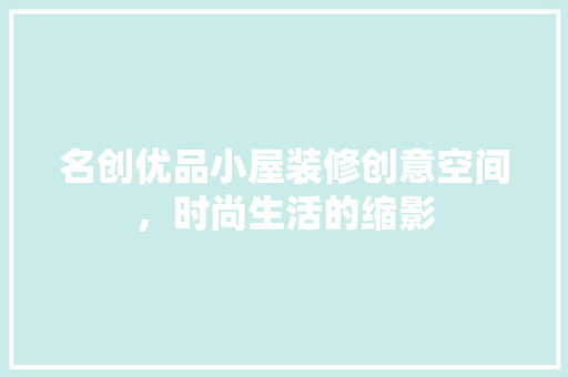 名创优品小屋装修创意空间，时尚生活的缩影