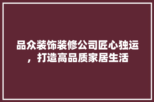 品众装饰装修公司匠心独运，打造高品质家居生活