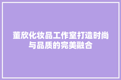 董欣化妆品工作室打造时尚与品质的完美融合