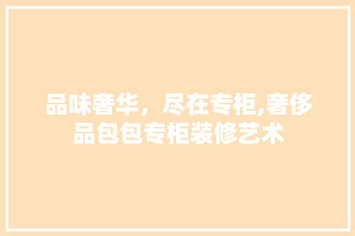 品味奢华，尽在专柜,奢侈品包包专柜装修艺术