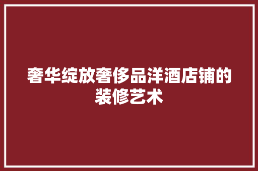 奢华绽放奢侈品洋酒店铺的装修艺术