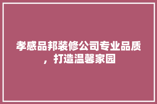 孝感品邦装修公司专业品质，打造温馨家园