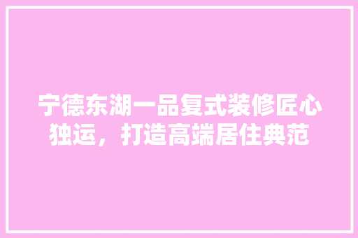 宁德东湖一品复式装修匠心独运，打造高端居住典范  第1张