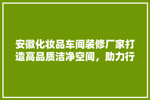 安徽化妆品车间装修厂家打造高品质洁净空间，助力行业发展