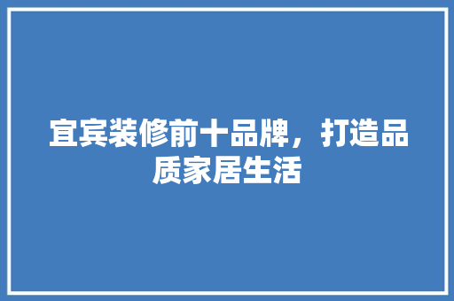 宜宾装修前十品牌，打造品质家居生活