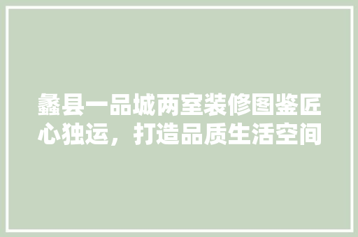 蠡县一品城两室装修图鉴匠心独运，打造品质生活空间