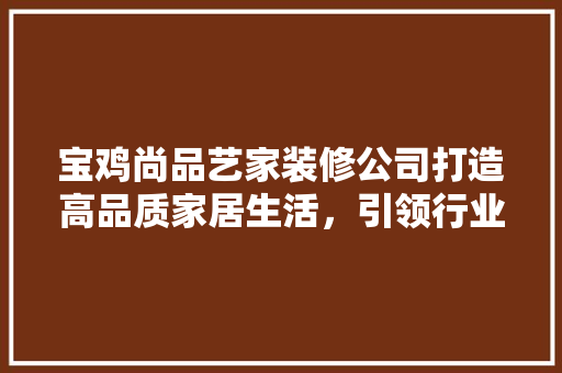 宝鸡尚品艺家装修公司打造高品质家居生活，引领行业新潮流