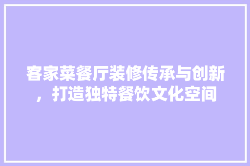 客家菜餐厅装修传承与创新，打造独特餐饮文化空间