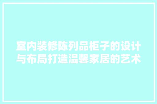 室内装修陈列品柜子的设计与布局打造温馨家居的艺术  第1张